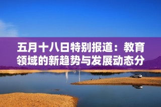 五月十八日特别报道：教育领域的新趋势与发展动态分析