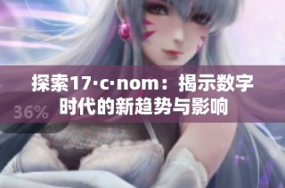 探索17·c·nom：揭示数字时代的新趋势与影响