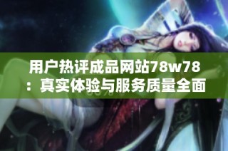 用户热评成品网站78w78：真实体验与服务质量全面解析