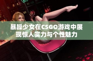 暴躁少女在CSGO游戏中展现惊人实力与个性魅力