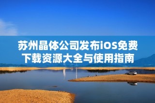 苏州晶体公司发布iOS免费下载资源大全与使用指南