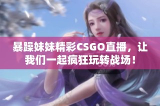 暴躁妹妹精彩CSGO直播，让我们一起疯狂玩转战场！