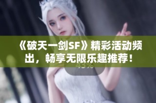 《破天一剑SF》精彩活动频出，畅享无限乐趣推荐！