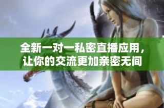 全新一对一私密直播应用，让你的交流更加亲密无间