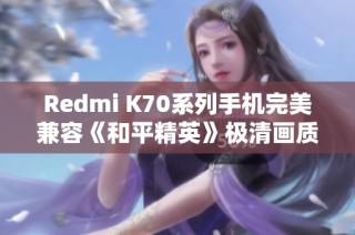 Redmi K70系列手机完美兼容《和平精英》极清画质模式