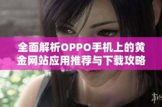 全面解析OPPO手机上的黄金网站应用推荐与下载攻略