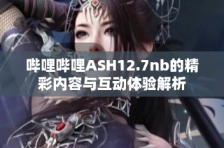 哔哩哔哩ASH12.7nb的精彩内容与互动体验解析