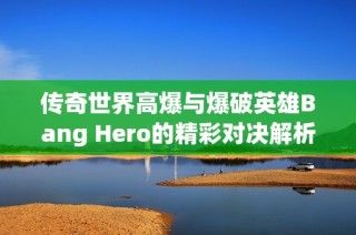 传奇世界高爆与爆破英雄Bang Hero的精彩对决解析与比较