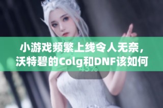 小游戏频繁上线令人无奈，沃特碧的Colg和DNF该如何应对？