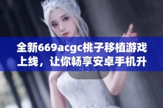 全新669acgc桃子移植游戏上线，让你畅享安卓手机升级体验