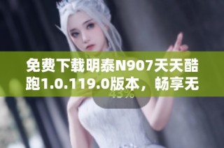 免费下载明泰N907天天酷跑1.0.119.0版本，畅享无限游戏乐趣