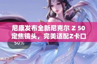 尼康发布全新尼克尔 Z 50定焦镜头，完美适配Z卡口系统