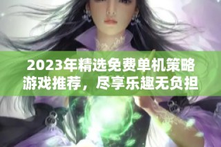 2023年精选免费单机策略游戏推荐，尽享乐趣无负担