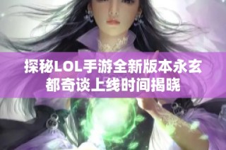 探秘LOL手游全新版本永玄都奇谈上线时间揭晓