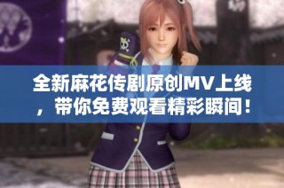 全新麻花传剧原创MV上线，带你免费观看精彩瞬间！