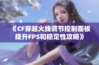 《CF穿越火线调节控制面板提升FPS和稳定性攻略》