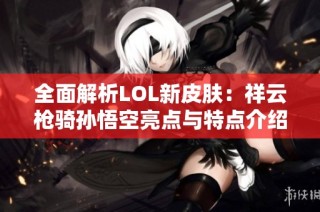 全面解析LOL新皮肤：祥云枪骑孙悟空亮点与特点介绍