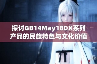 探讨GB14May18DX系列产品的民族特色与文化价值