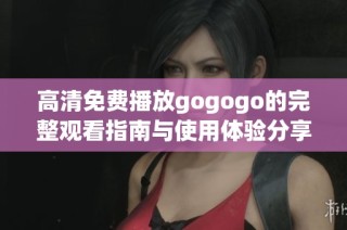 高清免费播放gogogo的完整观看指南与使用体验分享