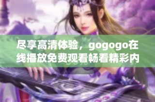 尽享高清体验，gogogo在线播放免费观看畅看精彩内容