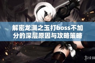 解密龙渊之玉打boss不加分的深层原因与攻略策略