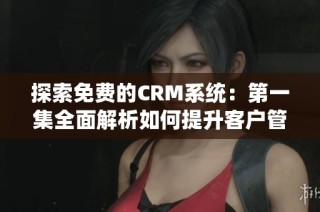 探索免费的CRM系统：第一集全面解析如何提升客户管理效率