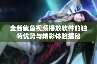 全新鱿鱼视频播放软件的独特优势与精彩体验揭秘