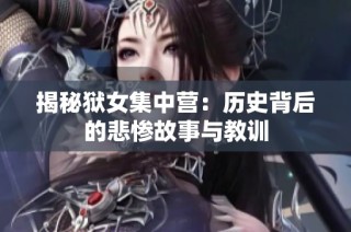 揭秘狱女集中营：历史背后的悲惨故事与教训