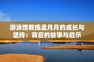 游泳馆教练孟月月的成长与坚持：背后的故事与启示