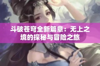 斗破苍穹全新篇章：无上之境的探秘与冒险之旅