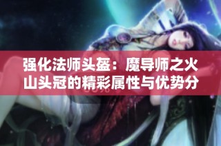 强化法师头盔：魔导师之火山头冠的精彩属性与优势分析