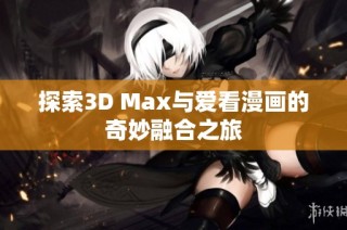 探索3D Max与爱看漫画的奇妙融合之旅