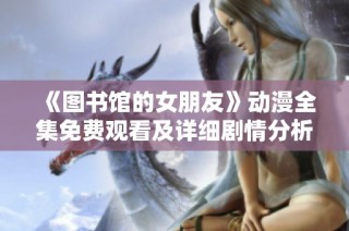 《图书馆的女朋友》动漫全集免费观看及详细剧情分析