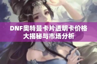 DNF奥特曼卡片透明卡价格大揭秘与市场分析