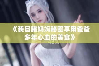 《我目睹妈妈秘密享用爸爸多年心血的美食》