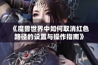 《魔兽世界中如何取消红色路径的设置与操作指南》