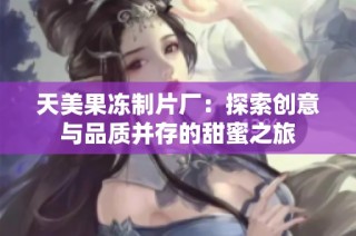 天美果冻制片厂：探索创意与品质并存的甜蜜之旅