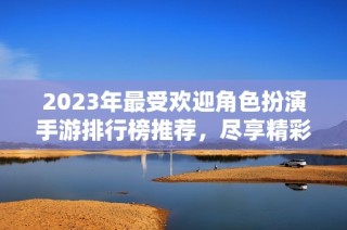 2023年最受欢迎角色扮演手游排行榜推荐，尽享精彩游戏体验