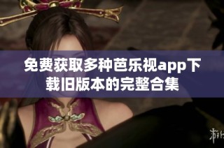 免费获取多种芭乐视app下载旧版本的完整合集