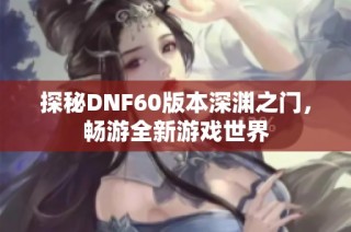 探秘DNF60版本深渊之门，畅游全新游戏世界