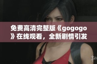 免费高清完整版《gogogo》在线观看，全新剧情引发热议