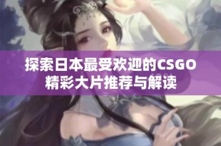 探索日本最受欢迎的CSGO精彩大片推荐与解读