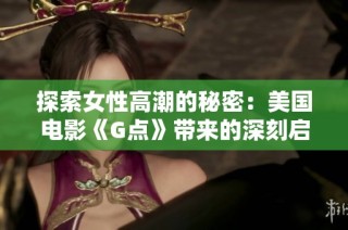 探索女性高潮的秘密：美国电影《G点》带来的深刻启示