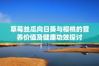 草莓丝瓜向日葵与樱桃的营养价值及健康功效探讨