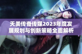 天美传奇传媒2023年度发展规划与创新策略全面解析