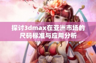 探讨3dmax在亚洲市场的尺码标准与应用分析