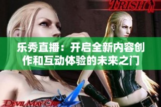 乐秀直播：开启全新内容创作和互动体验的未来之门