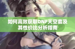 如何高效获取DNF天空套及其性价比分析指南