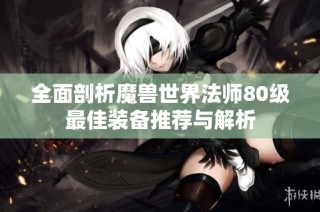 全面剖析魔兽世界法师80级最佳装备推荐与解析