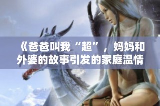 《爸爸叫我“超”，妈妈和外婆的故事引发的家庭温情》